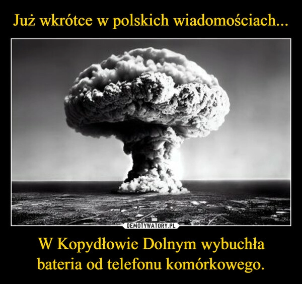 
    Już wkrótce w polskich wiadomościach... W Kopydłowie Dolnym wybuchła bateria od telefonu komórkowego.