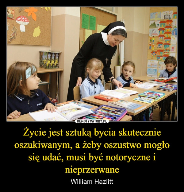 
    Życie jest sztuką bycia skutecznie oszukiwanym, a żeby oszustwo mogło się udać, musi być notoryczne i nieprzerwane