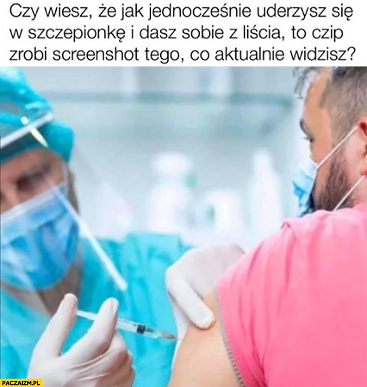 
    Czy wiesz że jak jednocześnie uderzysz się w szczepionkę i dasz sobie z liścia to czip zrobi screenshot tego co aktualnie widzisz? Szczepionka