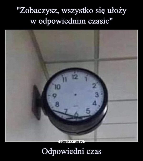 
    "Zobaczysz, wszystko się ułoży
w odpowiednim czasie" Odpowiedni czas