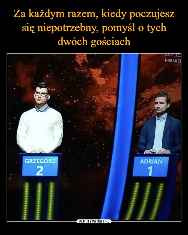 
    Za każdym razem, kiedy poczujesz się niepotrzebny, pomyśl o tych dwóch gościach