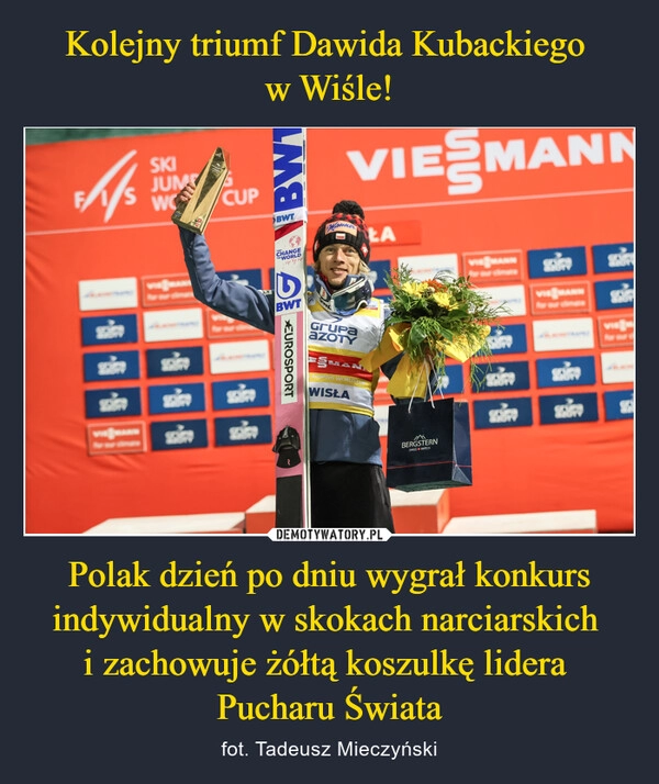 
    
Kolejny triumf Dawida Kubackiego
w Wiśle! Polak dzień po dniu wygrał konkurs indywidualny w skokach narciarskich
i zachowuje żółtą koszulkę lidera
Pucharu Świata 