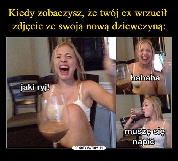 
    Kiedy zobaczysz, że twój ex wrzucił 
zdjęcie ze swoją nową dziewczyną: