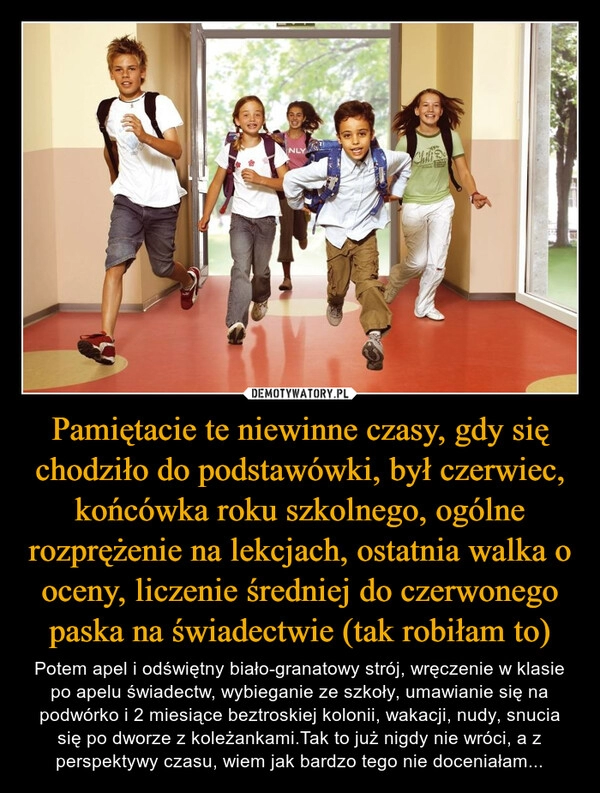 
    Pamiętacie te niewinne czasy, gdy się chodziło do podstawówki, był czerwiec, końcówka roku szkolnego, ogólne rozprężenie na lekcjach, ostatnia walka o oceny, liczenie średniej do czerwonego paska na świadectwie (tak robiłam to)