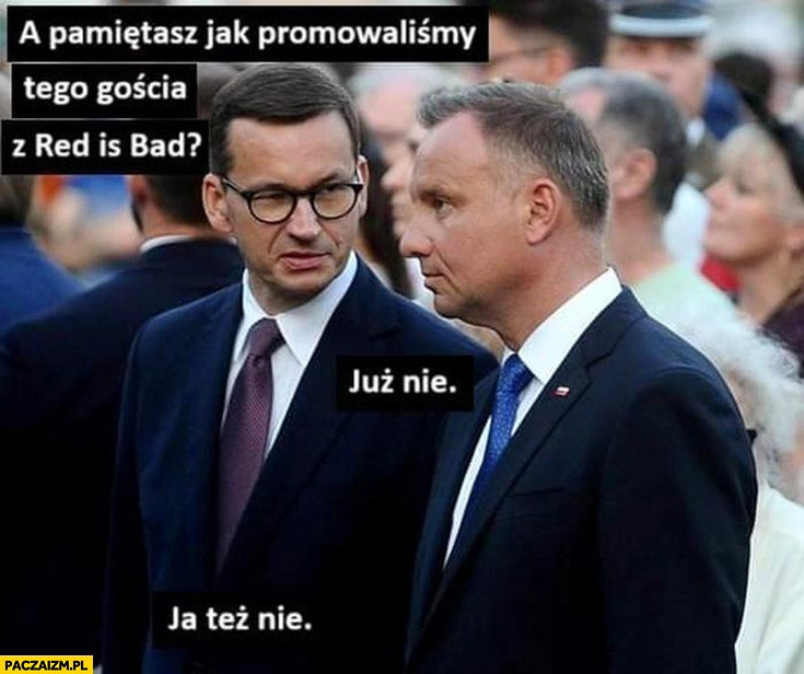 
    Morawiecki do Dudy pamiętasz jak promowaliśmy tego gościa z Red is bad już nie ja też nie