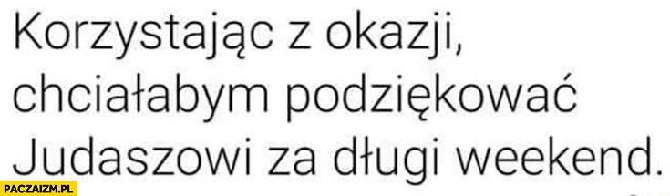 
    Korzystając z okazji chciałabym podziękować Judaszowi za długi weekend