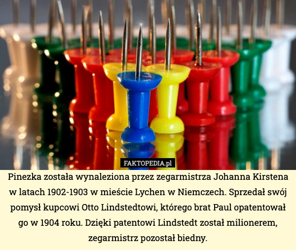 
    Pinezka została wynaleziona przez zegarmistrza Johanna Kirstena w latach