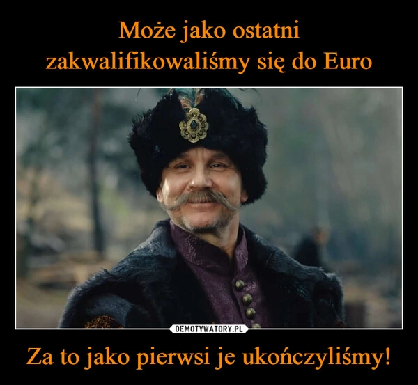 
    Może jako ostatni zakwalifikowaliśmy się do Euro Za to jako pierwsi je ukończyliśmy!