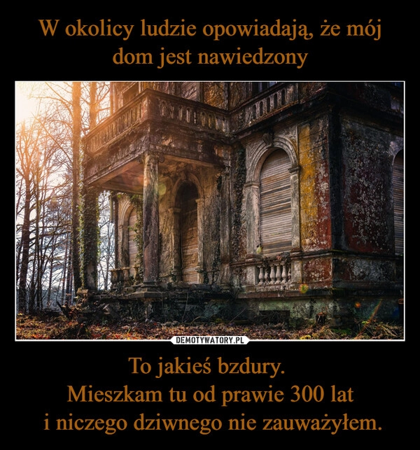 
    W okolicy ludzie opowiadają, że mój dom jest nawiedzony To jakieś bzdury. 
Mieszkam tu od prawie 300 lat
 i niczego dziwnego nie zauważyłem.