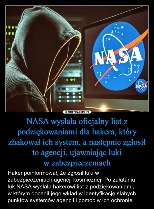 
    NASA wysłała oficjalny list z podziękowaniami dla hakera, który zhakował ich system, a następnie zgłosił to agencji, ujawniając luki
w zabezpieczeniach