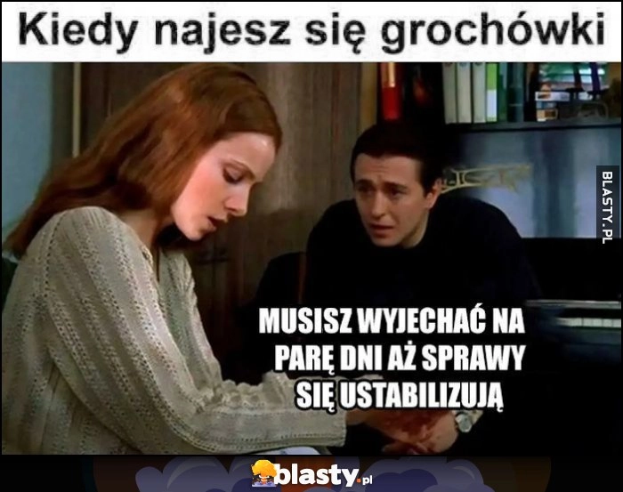 
    Kiedy najesz się grochówki: musisz wyjechać na parę dni aż sprawy się ustabilizują