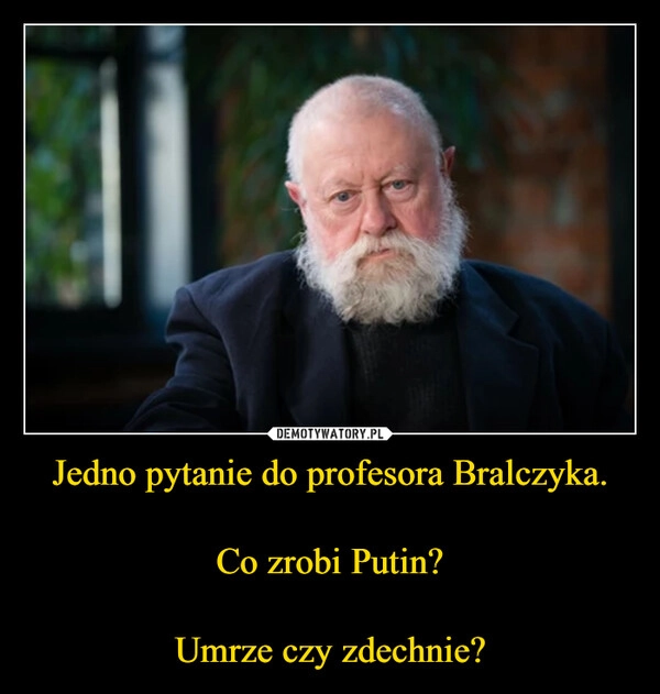 
    Jedno pytanie do profesora Bralczyka.

Co zrobi Putin?

Umrze czy zdechnie?