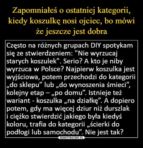 
    Zapomniałeś o ostatniej kategorii, kiedy koszulkę nosi ojciec, bo mówi że jeszcze jest dobra