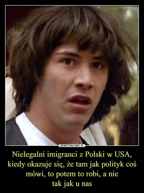 
    Nielegalni imigranci z Polski w USA, kiedy okazuje się, że tam jak polityk coś mówi, to potem to robi, a nie
tak jak u nas