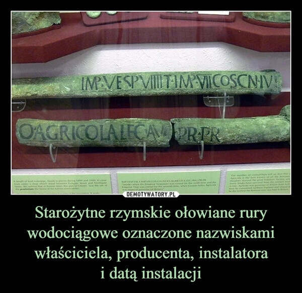
    Starożytne rzymskie ołowiane rury wodociągowe oznaczone nazwiskami właściciela, producenta, instalatora
i datą instalacji