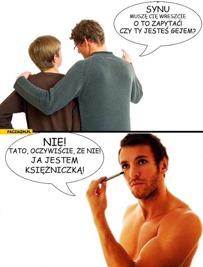 
    Synu czy jesteś gejem? Nie tato jestem księżniczką