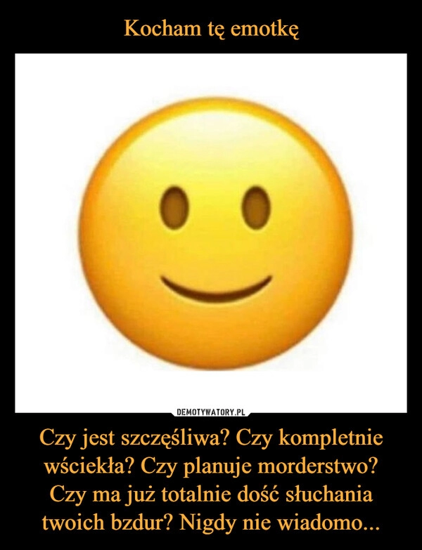 
    Kocham tę emotkę Czy jest szczęśliwa? Czy kompletnie wściekła? Czy planuje morderstwo?
Czy ma już totalnie dość słuchania twoich bzdur? Nigdy nie wiadomo...