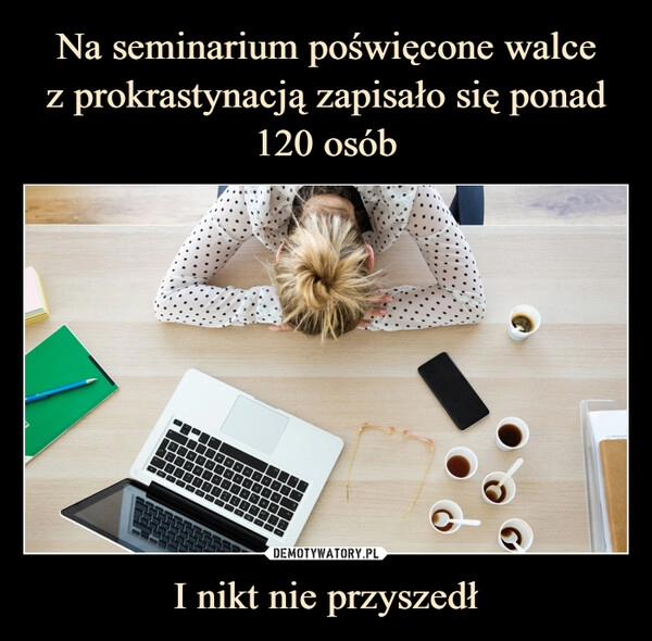 
    Na seminarium poświęcone walce
z prokrastynacją zapisało się ponad 120 osób I nikt nie przyszedł