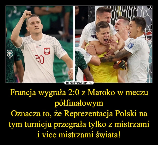 
    
Francja wygrała 2:0 z Maroko w meczu półfinałowym
Oznacza to, że Reprezentacja Polski na tym turnieju przegrała tylko z mistrzami i vice mistrzami świata! 