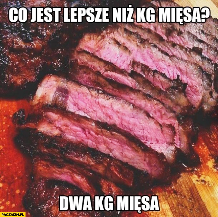 
    Co jest lepsze niż kilogram mięsa? Dwa kilogramy mięsa