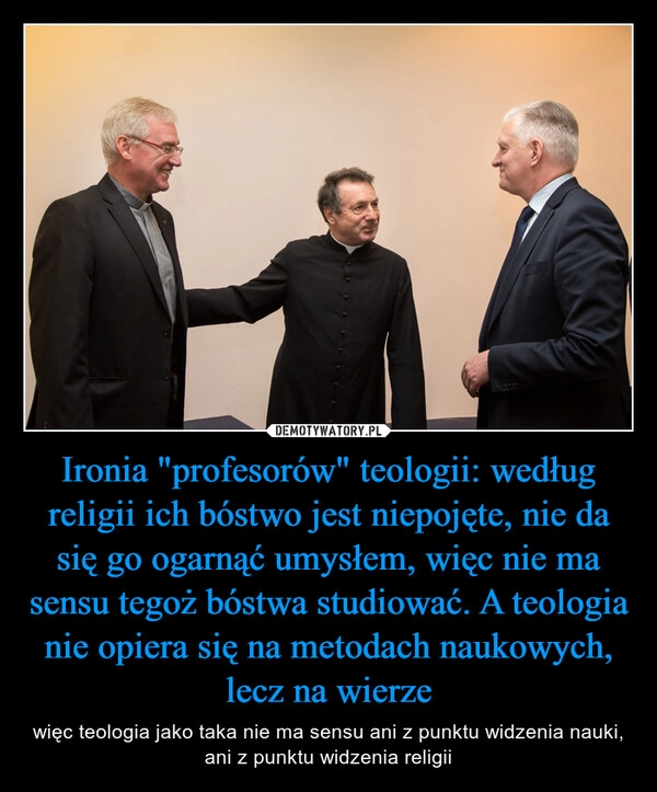 
    Ironia "profesorów" teologii: według religii ich bóstwo jest niepojęte, nie da się go ogarnąć umysłem, więc nie ma sensu tegoż bóstwa studiować. A teologia nie opiera się na metodach naukowych, lecz na wierze