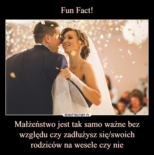 
    Fun Fact! Małżeństwo jest tak samo ważne bez względu czy zadłużysz się/swoich rodziców na wesele czy nie