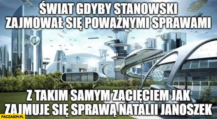 
    Świat gdyby Stanowski zajmował się poważnymi sprawami z takim samym zacięciem jak zajmuje się sprawa Natalii Janoszek