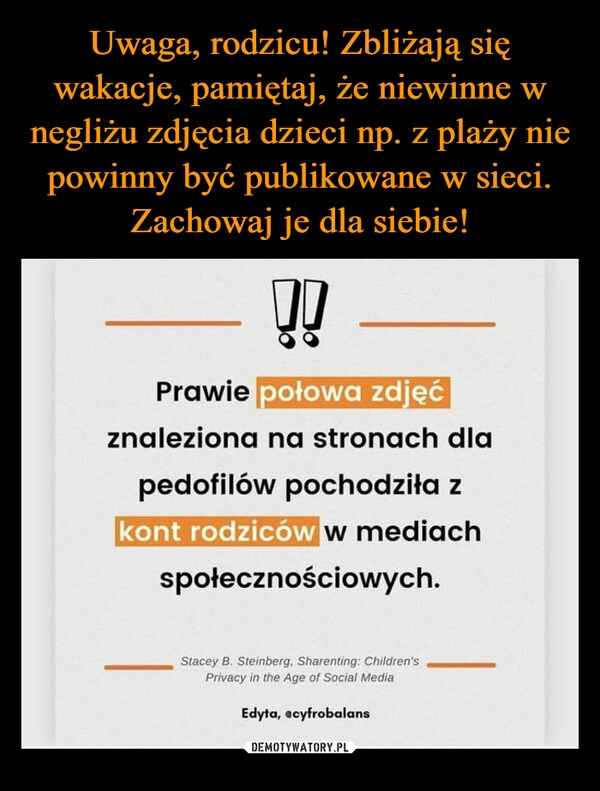 
    Uwaga, rodzicu! Zbliżają się wakacje, pamiętaj, że niewinne w negliżu zdjęcia dzieci np. z plaży nie powinny być publikowane w sieci. Zachowaj je dla siebie!