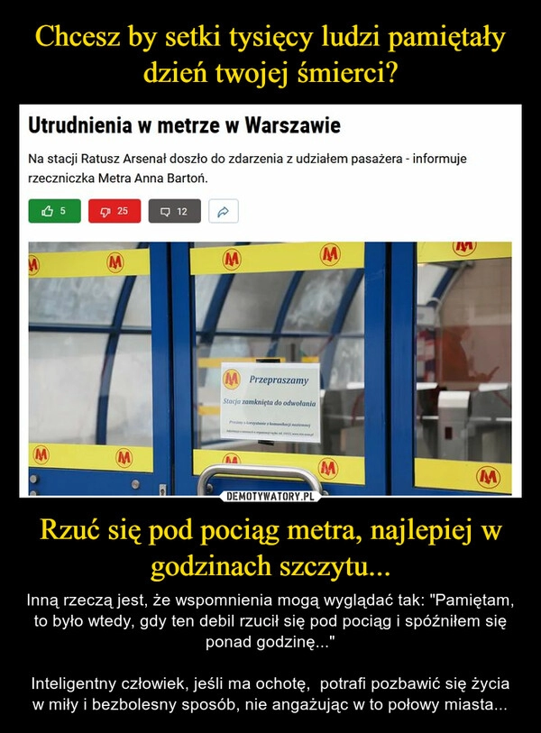 
    Chcesz by setki tysięcy ludzi pamiętały dzień twojej śmierci? Rzuć się pod pociąg metra, najlepiej w godzinach szczytu...