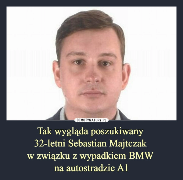 
    Tak wygląda poszukiwany 
32-letni Sebastian Majtczak 
w związku z wypadkiem BMW 
na autostradzie A1