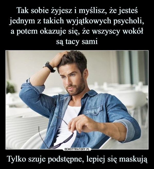 
    Tak sobie żyjesz i myślisz, że jesteś jednym z takich wyjątkowych psycholi,
a potem okazuje się, że wszyscy wokół
są tacy sami Tylko szuje podstępne, lepiej się maskują