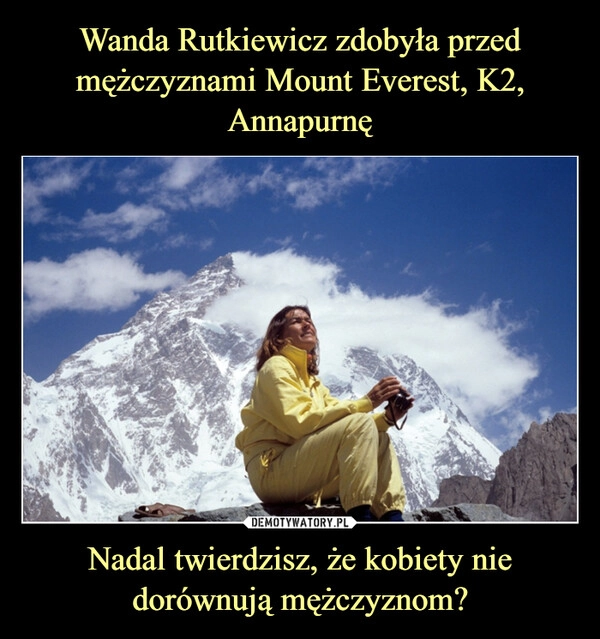 
    Wanda Rutkiewicz zdobyła przed mężczyznami Mount Everest, K2, Annapurnę Nadal twierdzisz, że kobiety nie dorównują mężczyznom?