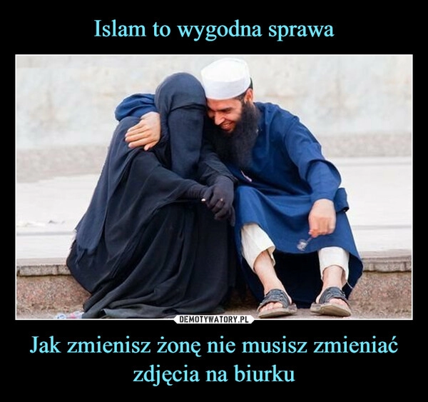 
    Islam to wygodna sprawa Jak zmienisz żonę nie musisz zmieniać zdjęcia na biurku