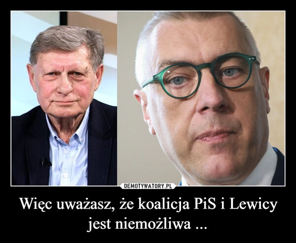 
    Więc uważasz, że koalicja PiS i Lewicy jest niemożliwa ...