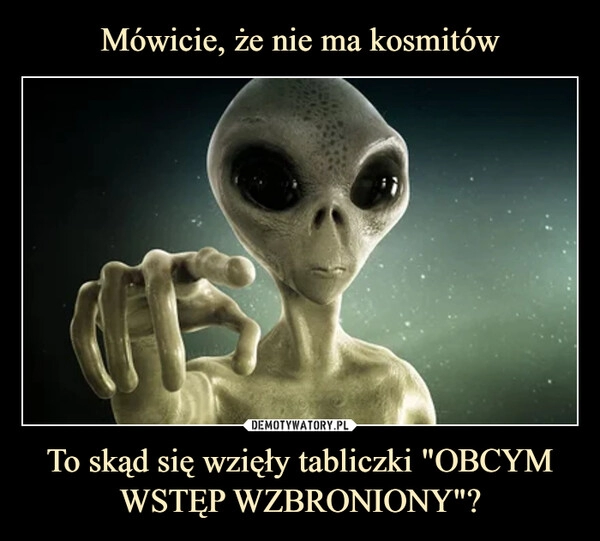 
    
Mówicie, że nie ma kosmitów To skąd się wzięły tabliczki "OBCYM WSTĘP WZBRONIONY"? 