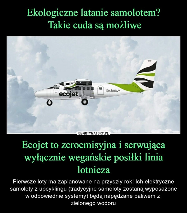 
    Ekologiczne latanie samolotem?
 Takie cuda są możliwe Ecojet to zeroemisyjna i serwująca wyłącznie wegańskie posiłki linia lotnicza