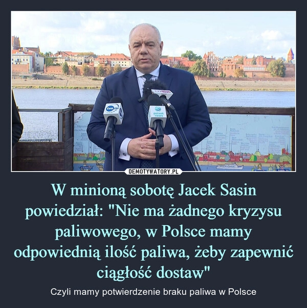 
    W minioną sobotę Jacek Sasin powiedział: "Nie ma żadnego kryzysu paliwowego, w Polsce mamy odpowiednią ilość paliwa, żeby zapewnić ciągłość dostaw"