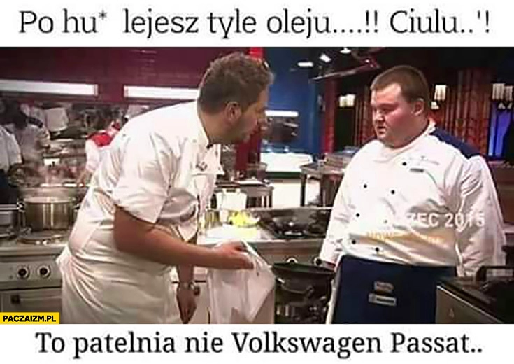 
    Po kij lejesz tyle oleju ciulu? To patelnia, nie Volkswagen Passat Modest Amaro Hell’s Kitchen