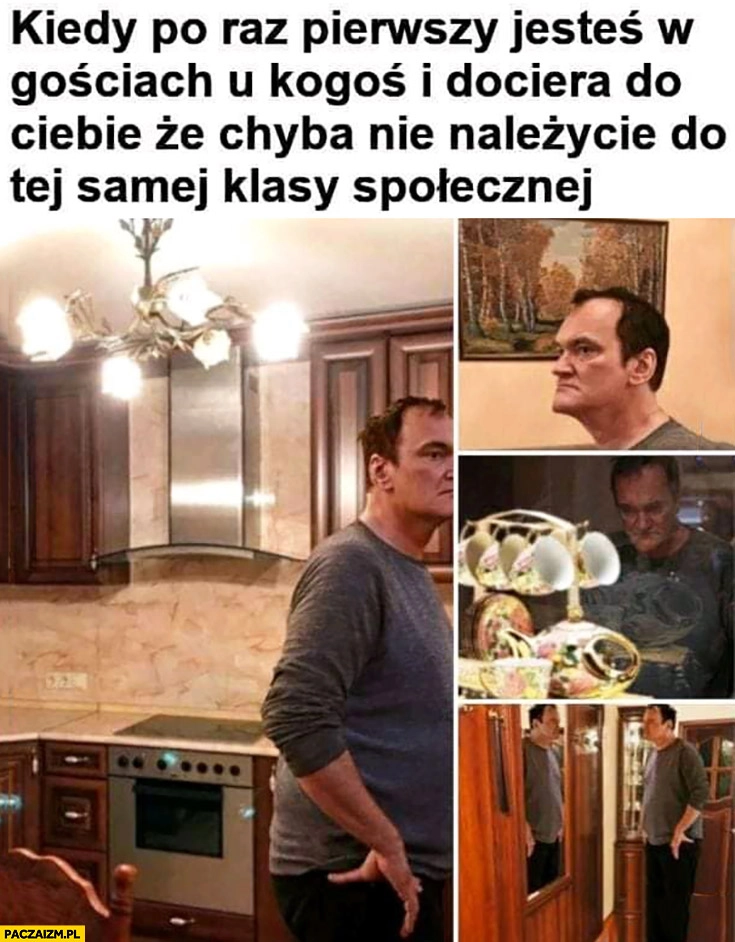 
    Kiedy po raz pierwszy jesteś w gościach u kogoś i dociera do Ciebie, że chyba nie należycie do tej samej klasy społecznej Tarantino