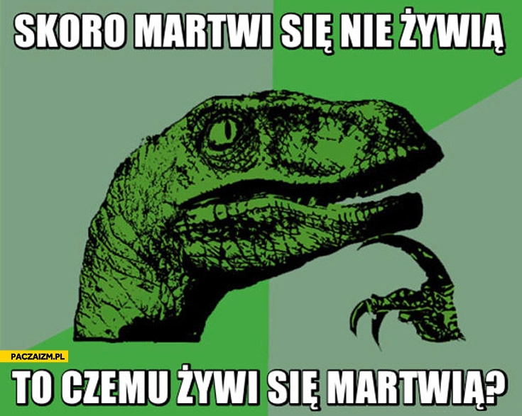 
    Skoro martwi się nie żywią to czemu żywi się martwią?