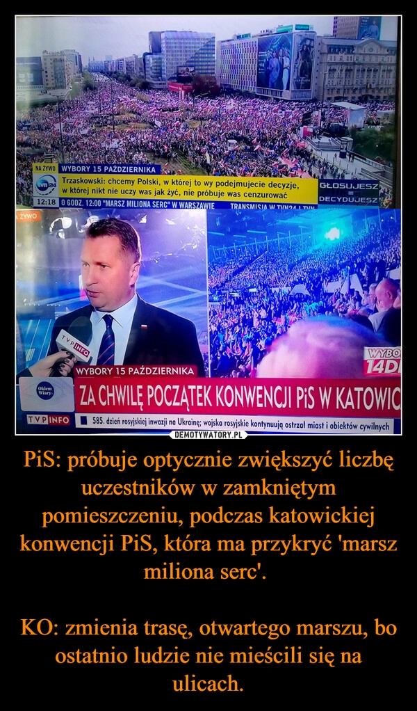 
    PiS: próbuje optycznie zwiększyć liczbę uczestników w zamkniętym pomieszczeniu, podczas katowickiej konwencji PiS, która ma przykryć 'marsz miliona serc'. 

KO: zmienia trasę, otwartego marszu, bo ostatnio ludzie nie mieścili się na ulicach.