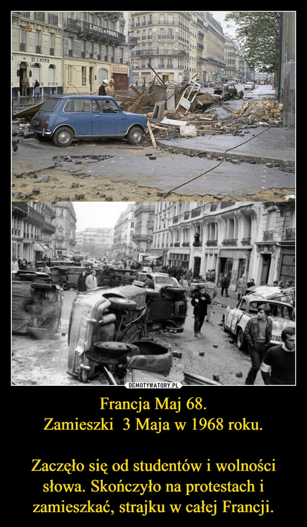 
    Francja Maj 68.
Zamieszki  3 Maja w 1968 roku.

Zaczęło się od studentów i wolności słowa. Skończyło na protestach i zamieszkać, strajku w całej Francji.