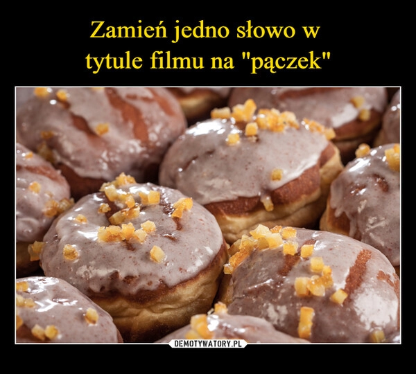 
    Zamień jedno słowo w 
tytule filmu na "pączek"