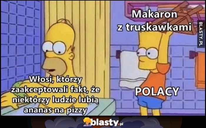 
    Włosi którzy zaakceptowali fakt, że niektórzy ludzie lubią ananas na pizzy vs Polacy z marakonem z truskawkami Simpsonowie