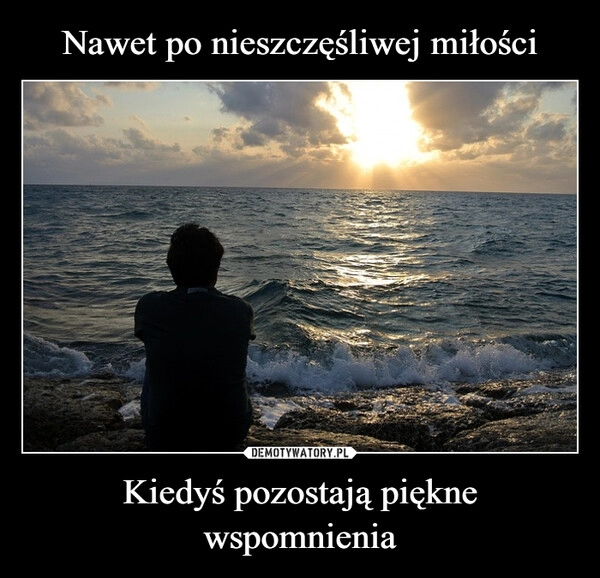 
    Nawet po nieszczęśliwej miłości Kiedyś pozostają piękne wspomnienia