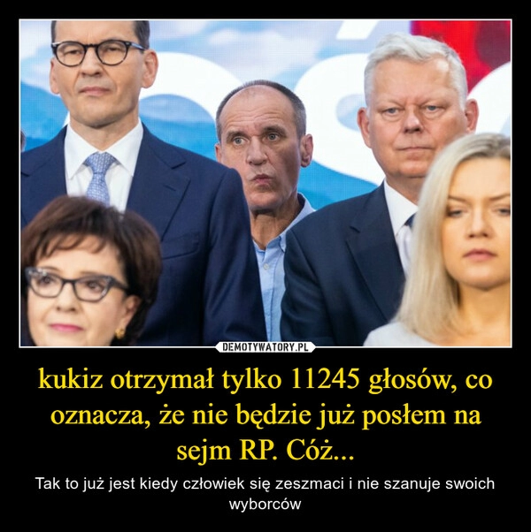 
    kukiz otrzymał tylko 11245 głosów, co oznacza, że nie będzie już posłem na sejm RP. Cóż...