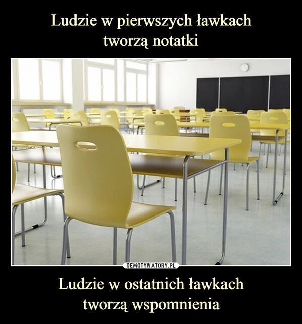 
    Ludzie w pierwszych ławkach
tworzą notatki Ludzie w ostatnich ławkach
tworzą wspomnienia