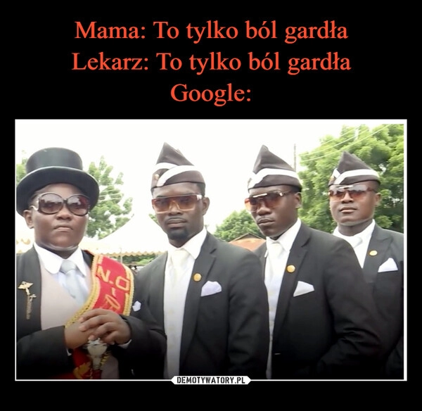 
    
Mama: To tylko ból gardła
Lekarz: To tylko ból gardła
Google: 