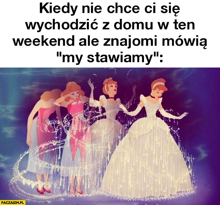 
    Kopciuszek kiedy nie chce Ci się wychodzić z domu w ten weekend ale znajomi mówią my stawiamy