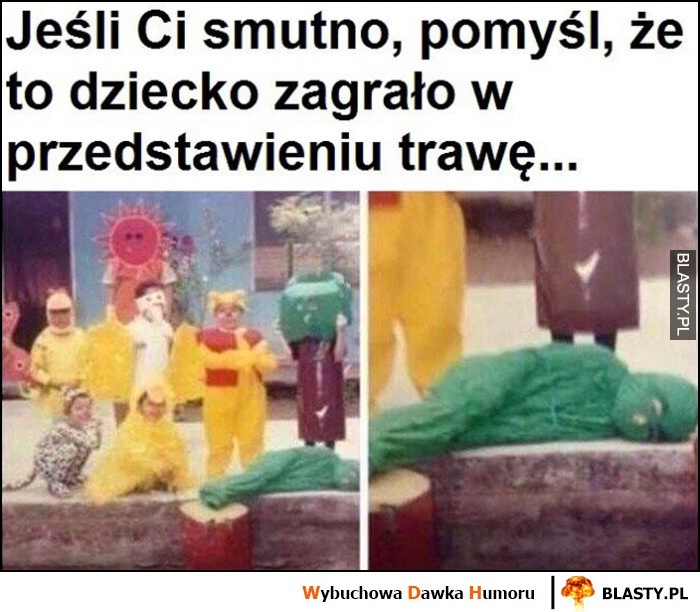 
    Jeśli Ci smutno pomyśl, że to dziecko zagrało w przedstawieniu trawę